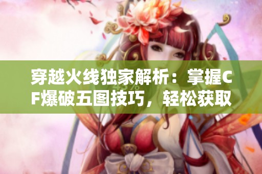 穿越火线独家解析：掌握CF爆破五图技巧，轻松获取胜利秘诀！