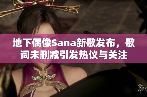 地下偶像Sana新歌发布，歌词未删减引发热议与关注
