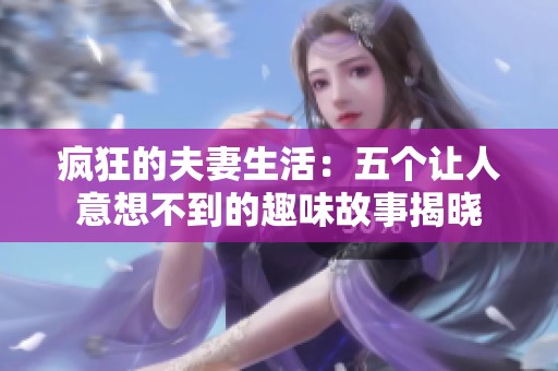 疯狂的夫妻生活：五个让人意想不到的趣味故事揭晓