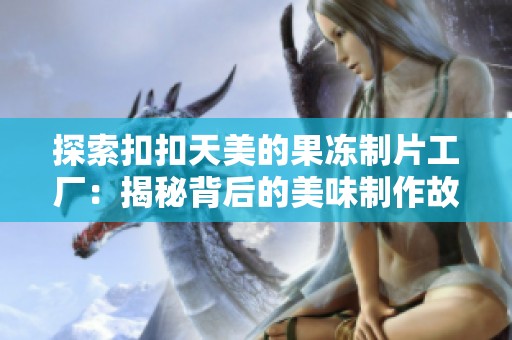 探索扣扣天美的果冻制片工厂：揭秘背后的美味制作故事
