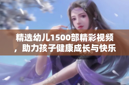 精选幼儿1500部精彩视频，助力孩子健康成长与快乐学习