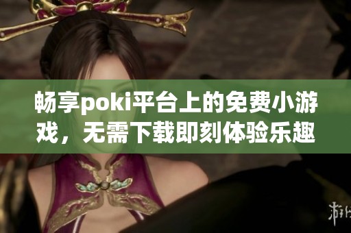 畅享poki平台上的免费小游戏，无需下载即刻体验乐趣