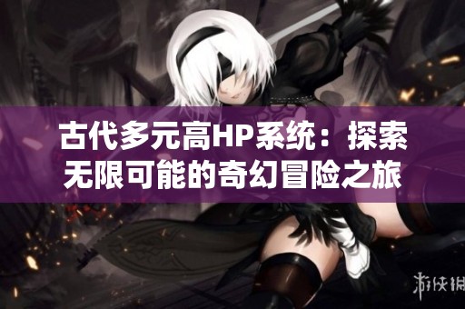 古代多元高HP系统：探索无限可能的奇幻冒险之旅