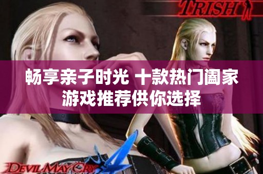 畅享亲子时光 十款热门阖家游戏推荐供你选择