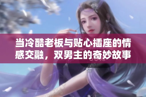 当冷酷老板与贴心插座的情感交融，双男主的奇妙故事