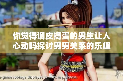 你觉得调皮捣蛋的男生让人心动吗探讨男男关系的乐趣与挑战