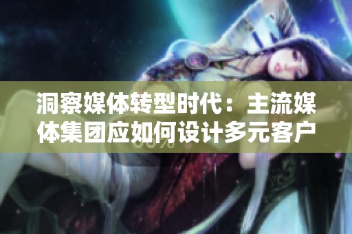 洞察媒体转型时代：主流媒体集团应如何设计多元客户端策略