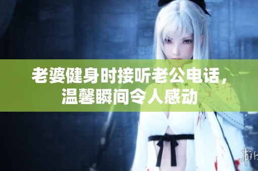 老婆健身时接听老公电话，温馨瞬间令人感动