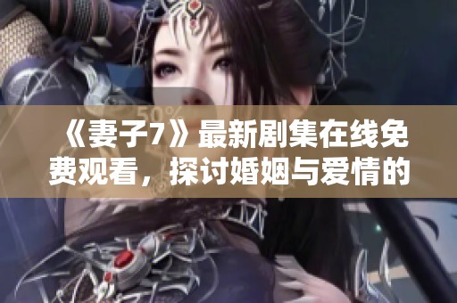 《妻子7》最新剧集在线免费观看，探讨婚姻与爱情的复杂关系