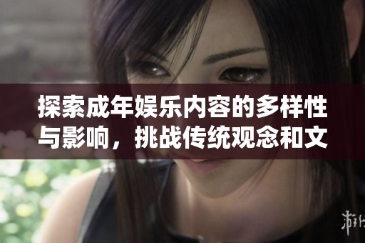 探索成年娱乐内容的多样性与影响，挑战传统观念和文化边界