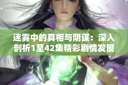 迷雾中的真相与阴谋：深入剖析1至42集精彩剧情发展