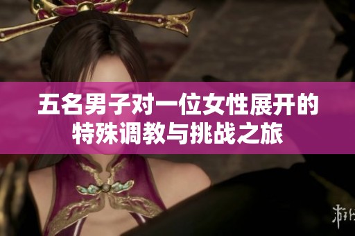 五名男子对一位女性展开的特殊调教与挑战之旅