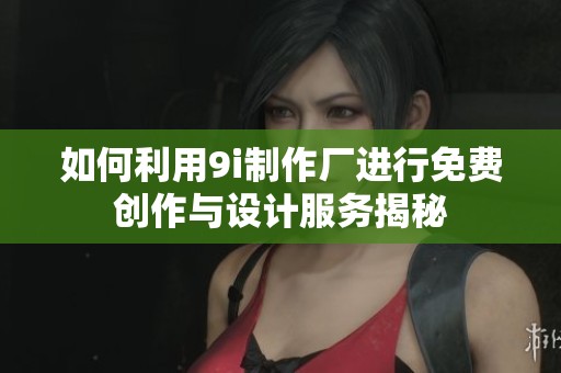如何利用9i制作厂进行免费创作与设计服务揭秘