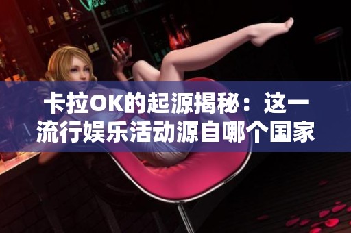卡拉OK的起源揭秘：这一流行娱乐活动源自哪个国家