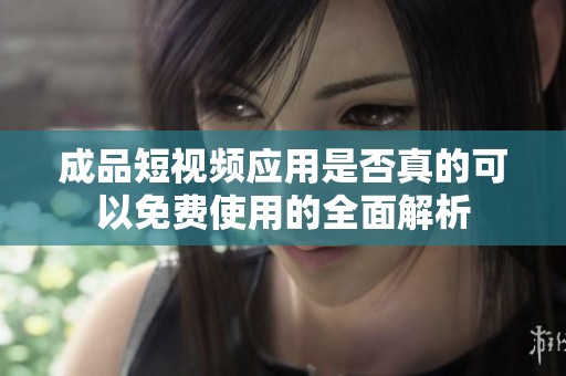 成品短视频应用是否真的可以免费使用的全面解析