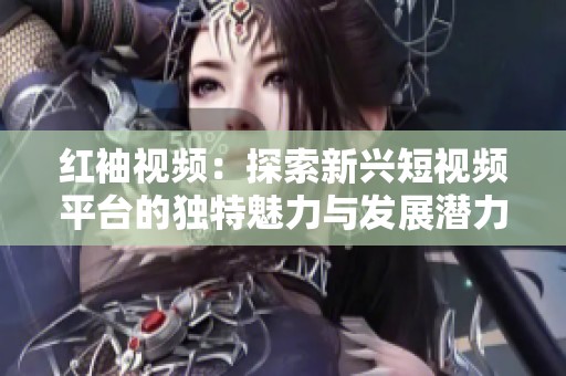 红袖视频：探索新兴短视频平台的独特魅力与发展潜力