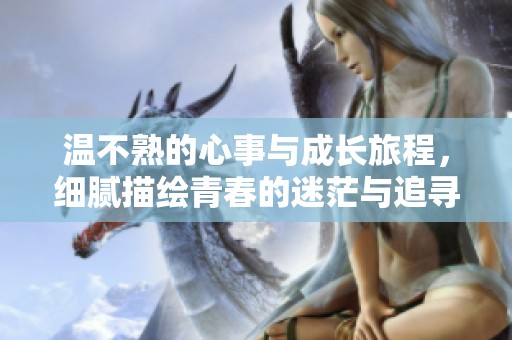 温不熟的心事与成长旅程，细腻描绘青春的迷茫与追寻