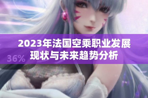 2023年法国空乘职业发展现状与未来趋势分析