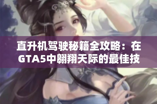 直升机驾驶秘籍全攻略：在GTA5中翱翔天际的最佳技巧与心得