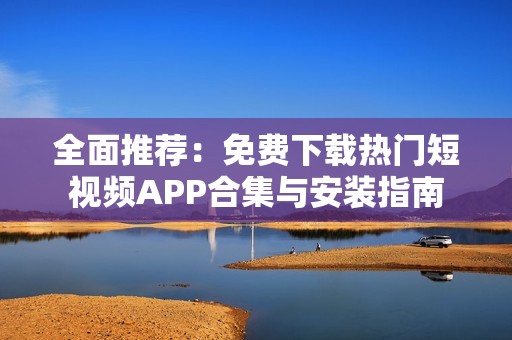 全面推荐：免费下载热门短视频APP合集与安装指南