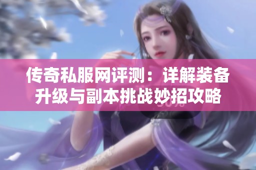 传奇私服网评测：详解装备升级与副本挑战妙招攻略
