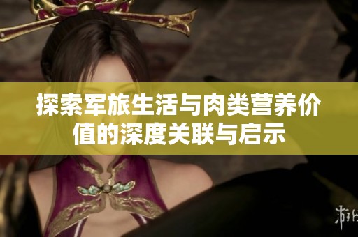 探索军旅生活与肉类营养价值的深度关联与启示