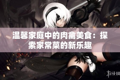 温馨家庭中的肉禽美食：探索家常菜的新乐趣
