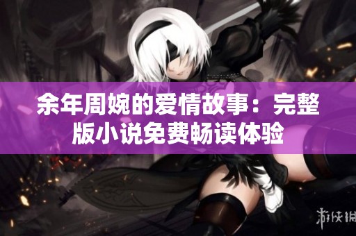 余年周婉的爱情故事：完整版小说免费畅读体验