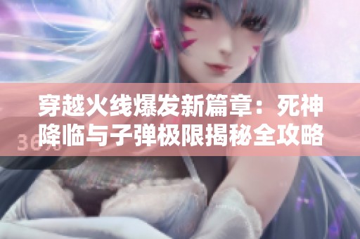 穿越火线爆发新篇章：死神降临与子弹极限揭秘全攻略