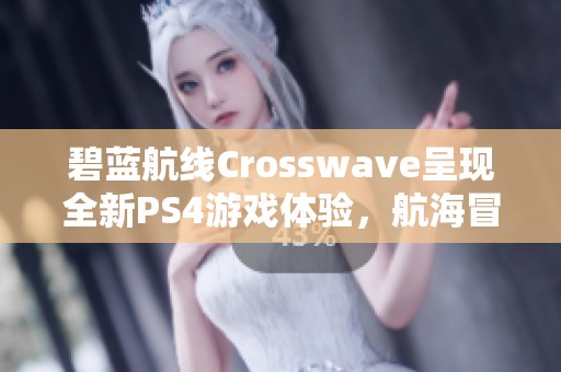 碧蓝航线Crosswave呈现全新PS4游戏体验，航海冒险再升级