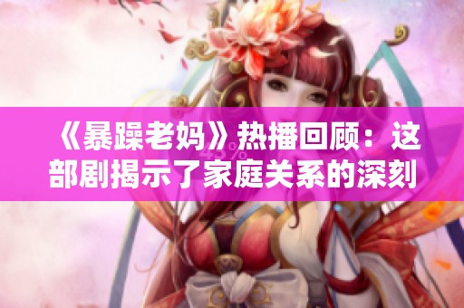 《暴躁老妈》热播回顾：这部剧揭示了家庭关系的深刻真谛