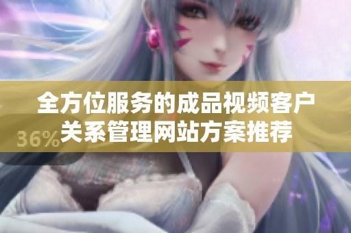 全方位服务的成品视频客户关系管理网站方案推荐