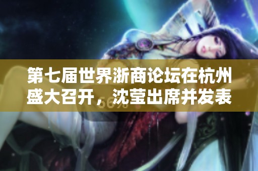 第七届世界浙商论坛在杭州盛大召开，沈莹出席并发表重要讲话