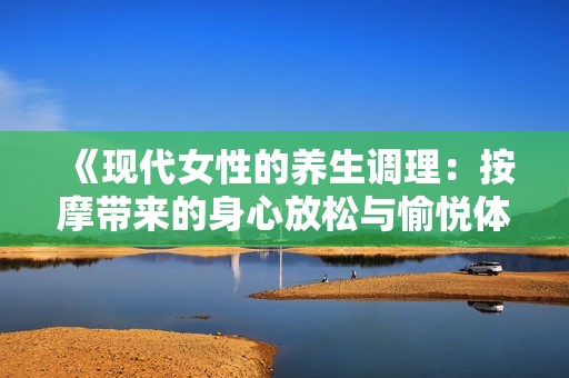 《现代女性的养生调理：按摩带来的身心放松与愉悦体验》