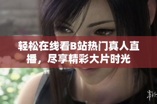 轻松在线看B站热门真人直播，尽享精彩大片时光