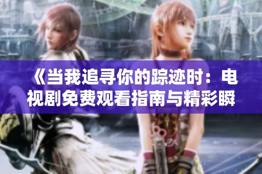 《当我追寻你的踪迹时：电视剧免费观看指南与精彩瞬间回顾》