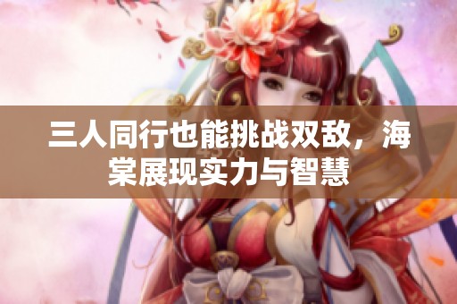 三人同行也能挑战双敌，海棠展现实力与智慧
