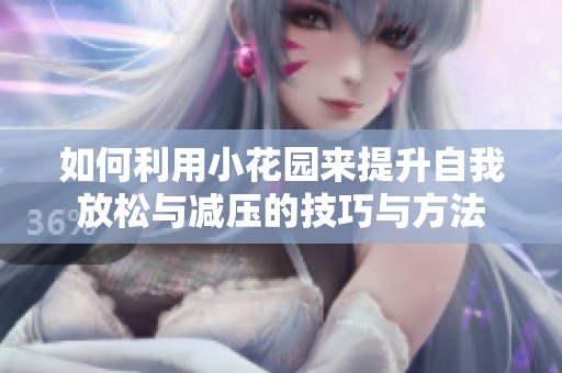 如何利用小花园来提升自我放松与减压的技巧与方法
