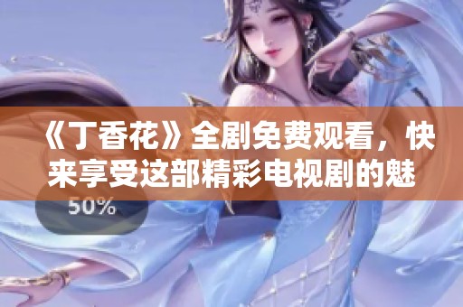 《丁香花》全剧免费观看，快来享受这部精彩电视剧的魅力吧！