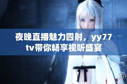 夜晚直播魅力四射，yy77tv带你畅享视听盛宴