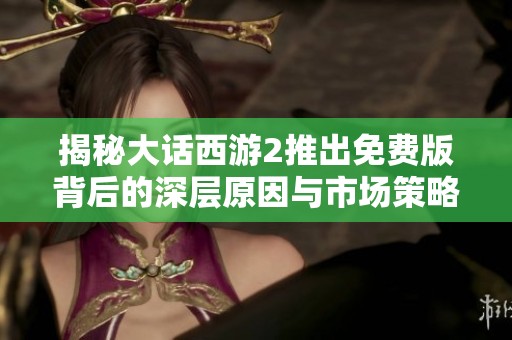 揭秘大话西游2推出免费版背后的深层原因与市场策略