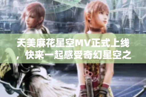 天美麻花星空MV正式上线，快来一起感受奇幻星空之旅！