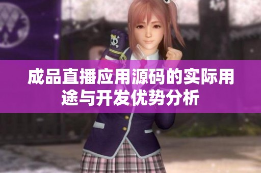 成品直播应用源码的实际用途与开发优势分析