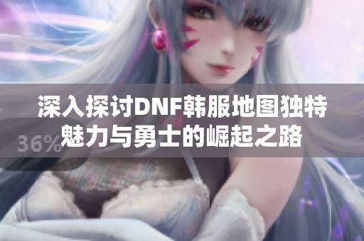 深入探讨DNF韩服地图独特魅力与勇士的崛起之路