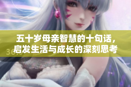 五十岁母亲智慧的十句话，启发生活与成长的深刻思考