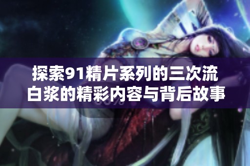 探索91精片系列的三次流白浆的精彩内容与背后故事