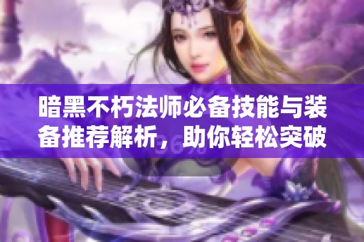 暗黑不朽法师必备技能与装备推荐解析，助你轻松突破巅峰400