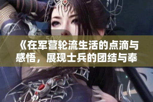 《在军营轮流生活的点滴与感悟，展现士兵的团结与奉献精神》