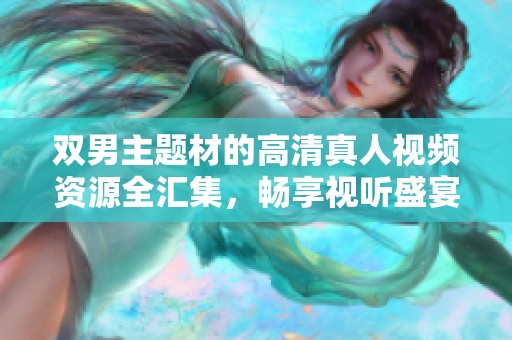 双男主题材的高清真人视频资源全汇集，畅享视听盛宴