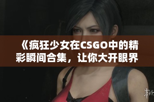 《疯狂少女在CSGO中的精彩瞬间合集，让你大开眼界》